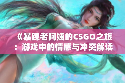 《暴躁老阿姨的CSGO之旅：游戏中的情感与冲突解读》