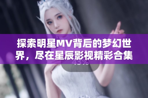 探索明星MV背后的梦幻世界，尽在星辰影视精彩合集