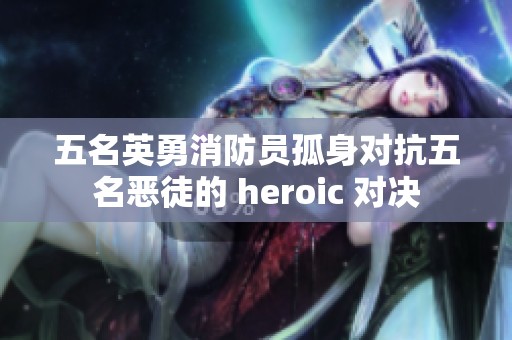 五名英勇消防员孤身对抗五名恶徒的 heroic 对决