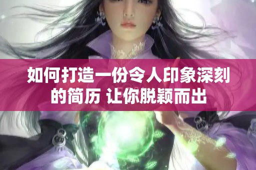 如何打造一份令人印象深刻的简历 让你脱颖而出