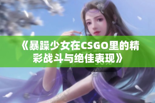 《暴躁少女在CSGO里的精彩战斗与绝佳表现》