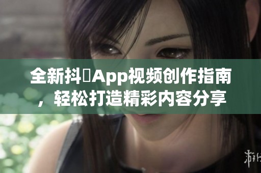 全新抖抈App视频创作指南，轻松打造精彩内容分享