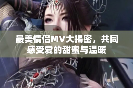 最美情侣MV大揭密，共同感受爱的甜蜜与温暖