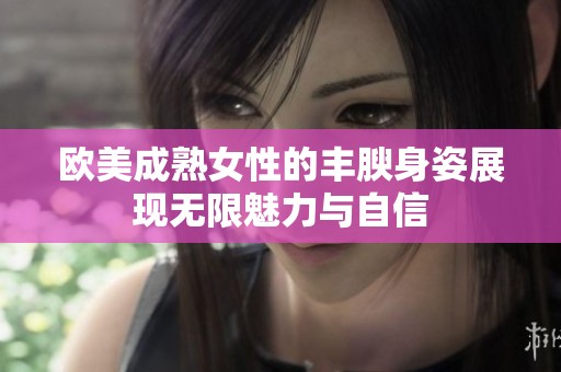 欧美成熟女性的丰腴身姿展现无限魅力与自信