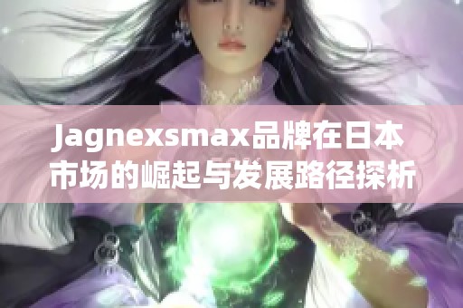 Jagnexsmax品牌在日本市场的崛起与发展路径探析