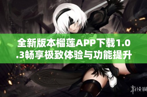 全新版本榴莲APP下载1.0.3畅享极致体验与功能提升