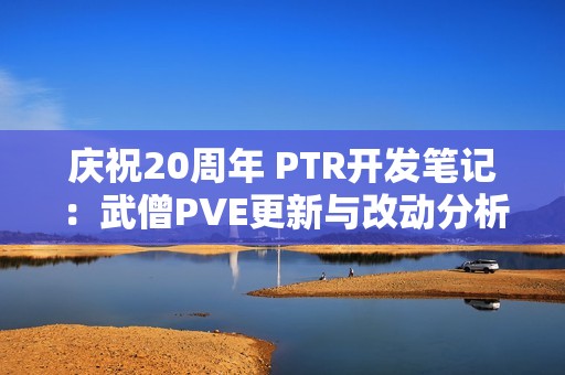 庆祝20周年 PTR开发笔记：武僧PVE更新与改动分析