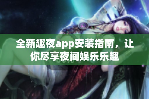 全新趣夜app安装指南，让你尽享夜间娱乐乐趣