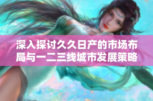 深入探讨久久日产的市场布局与一二三线城市发展策略