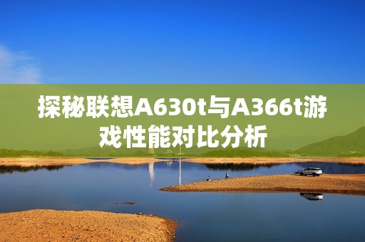 探秘联想A630t与A366t游戏性能对比分析