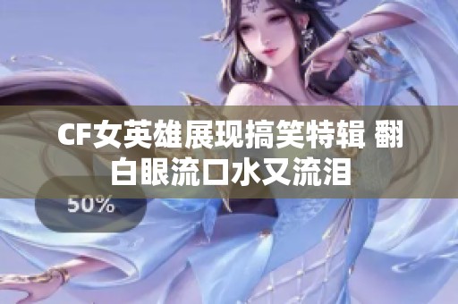 CF女英雄展现搞笑特辑 翻白眼流口水又流泪