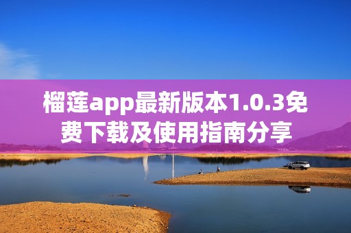 榴莲app最新版本1.0.3免费下载及使用指南分享