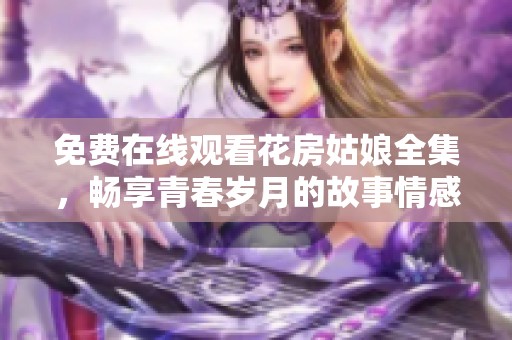 免费在线观看花房姑娘全集，畅享青春岁月的故事情感