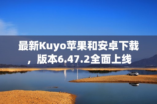 最新Kuyo苹果和安卓下载，版本6.47.2全面上线