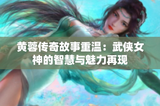 黄蓉传奇故事重温：武侠女神的智慧与魅力再现