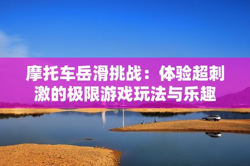 摩托车岳滑挑战：体验超刺激的极限游戏玩法与乐趣