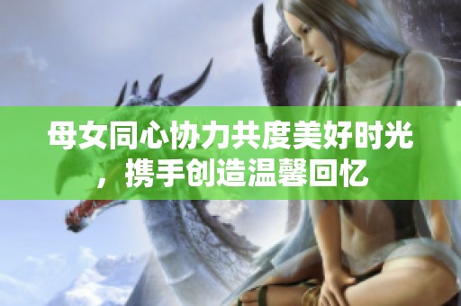 母女同心协力共度美好时光，携手创造温馨回忆