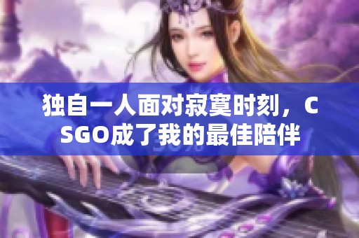 独自一人面对寂寞时刻，CSGO成了我的最佳陪伴