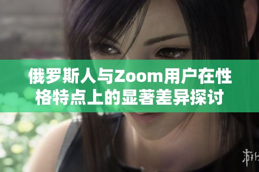 俄罗斯人与Zoom用户在性格特点上的显著差异探讨