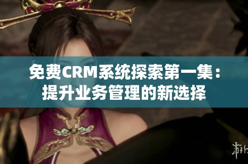 免费CRM系统探索第一集：提升业务管理的新选择