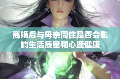 离婚后与母亲同住是否会影响生活质量和心理健康