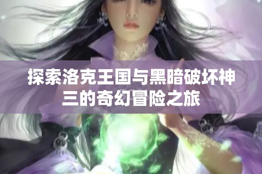 探索洛克王国与黑暗破坏神三的奇幻冒险之旅