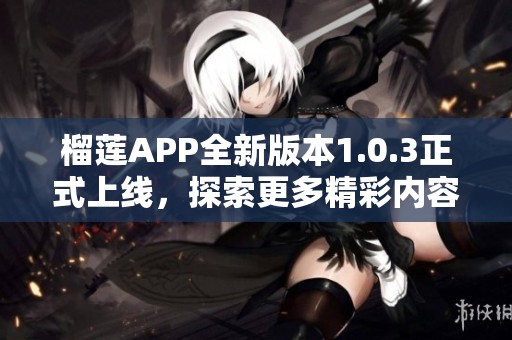 榴莲APP全新版本1.0.3正式上线，探索更多精彩内容！