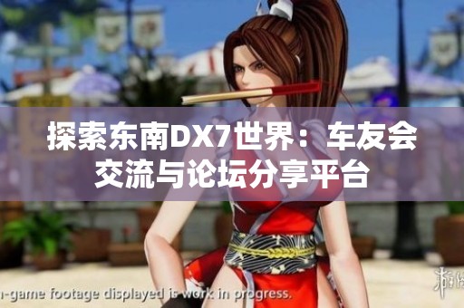 探索东南DX7世界：车友会交流与论坛分享平台