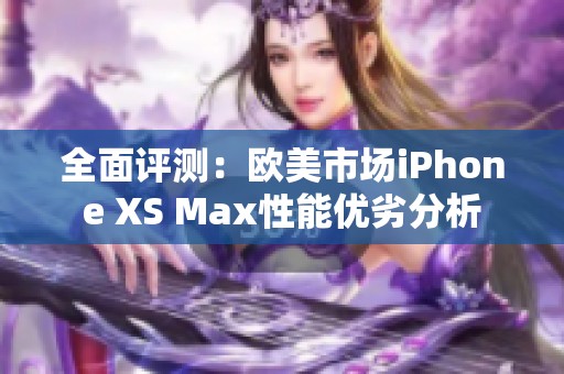 全面评测：欧美市场iPhone XS Max性能优劣分析