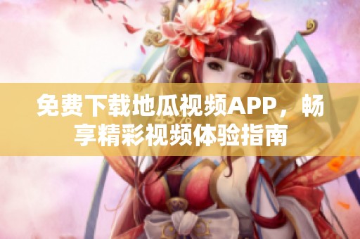 免费下载地瓜视频APP，畅享精彩视频体验指南