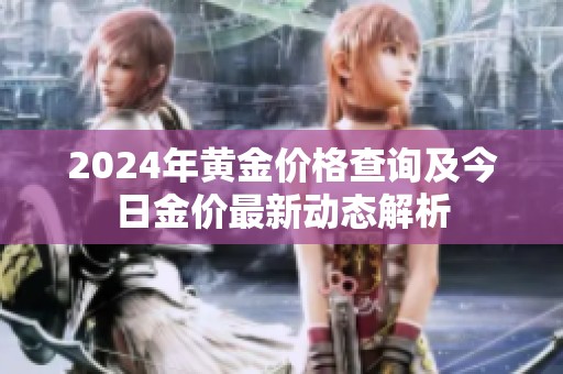 2024年黄金价格查询及今日金价最新动态解析