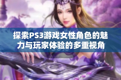 探索PS3游戏女性角色的魅力与玩家体验的多重视角