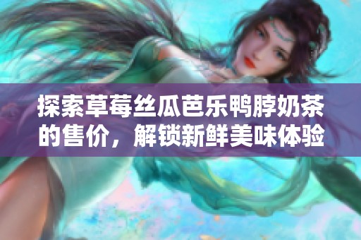 探索草莓丝瓜芭乐鸭脖奶茶的售价，解锁新鲜美味体验