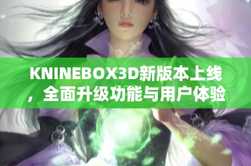 KNINEBOX3D新版本上线，全面升级功能与用户体验解析