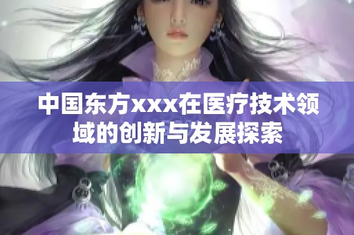 中国东方xxx在医疗技术领域的创新与发展探索