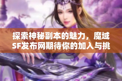 探索神秘副本的魅力，魔域SF发布网期待你的加入与挑战！