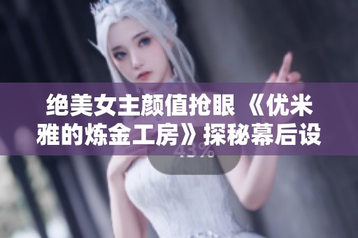 绝美女主颜值抢眼 《优米雅的炼金工房》探秘幕后设计