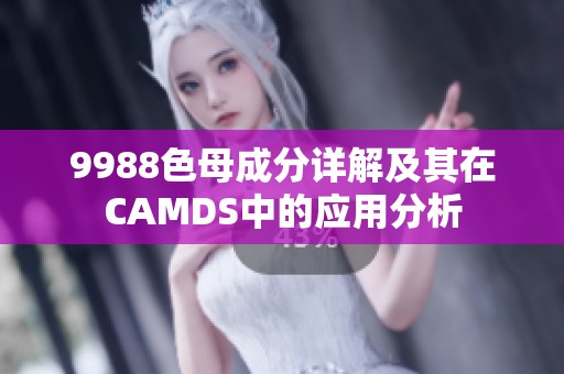 9988色母成分详解及其在CAMDS中的应用分析