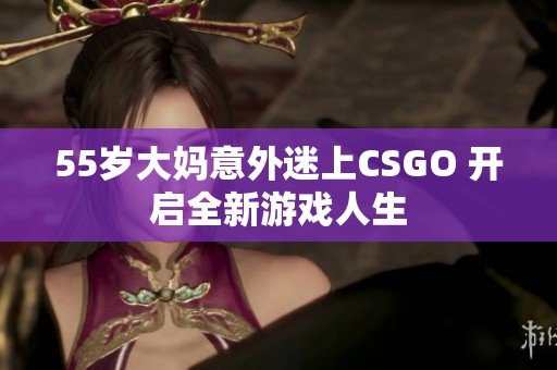 55岁大妈意外迷上CSGO 开启全新游戏人生