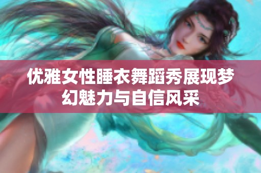 优雅女性睡衣舞蹈秀展现梦幻魅力与自信风采