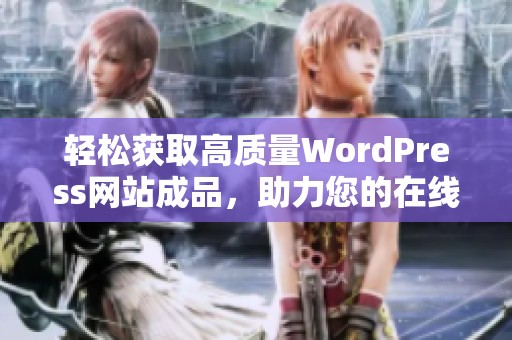 轻松获取高质量WordPress网站成品，助力您的在线业务发展