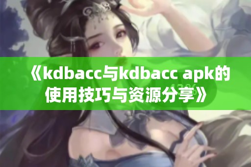 《kdbacc与kdbacc apk的使用技巧与资源分享》