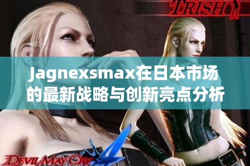 Jagnexsmax在日本市场的最新战略与创新亮点分析