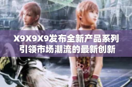 X9X9X9发布全新产品系列 引领市场潮流的最新创新