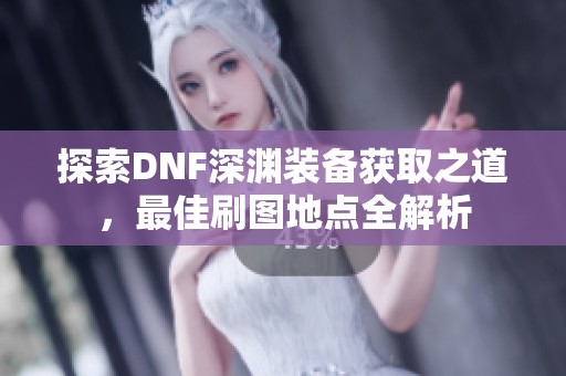 探索DNF深渊装备获取之道，最佳刷图地点全解析