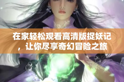 在家轻松观看高清版捉妖记，让你尽享奇幻冒险之旅