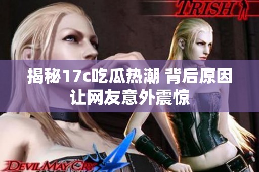 揭秘17c吃瓜热潮 背后原因让网友意外震惊