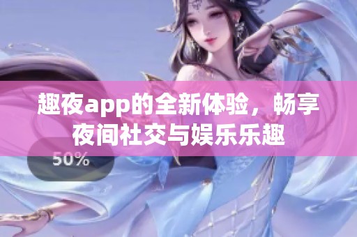 趣夜app的全新体验，畅享夜间社交与娱乐乐趣