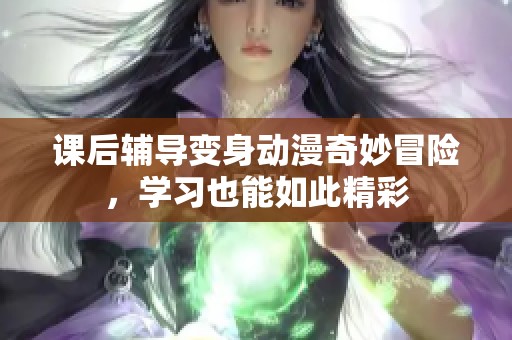 课后辅导变身动漫奇妙冒险，学习也能如此精彩