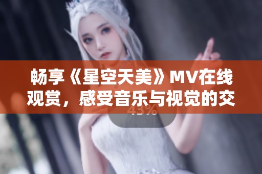 畅享《星空天美》MV在线观赏，感受音乐与视觉的交融魅力